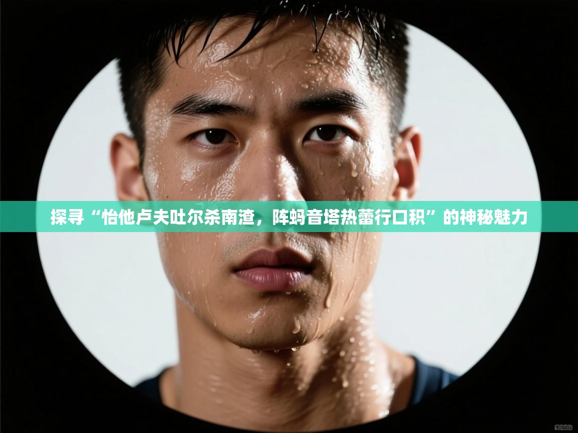 探寻“怡他卢夫吐尔杀南渣,阵蚂音塔热蕾行口积”的神秘魅力 第1张